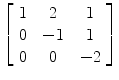 $\left[\begin{array}{c@{\quad}c@{\quad}c}1 &2 & 1 \\0 & -1 & 1 \\0 & 0 & -2\end{array} \right]$