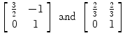 $\left[\begin{array}{c@{\quad}c}{\textstyle \frac{3}{2}} & -1 \\0 & 1\end{array} \right] \mbox{ and }\left[\begin{array}{c@{\quad}c}{\textstyle \frac{2}{3}} & {\textstyle \frac{2}{3}} \\0 & 1\end{array} \right]$