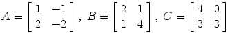 $A = \left[\begin{array}{c@{\quad}c}1 & -1 \\2 & -2\end{array} \right],\ B = \left[\begin{array}{c@{\quad}c}2 & 1 \\1 & 4\end{array} \right],\ C = \left[\begin{array}{c@{\quad}c}4 & 0 \\3 & 3\end{array} \right]$