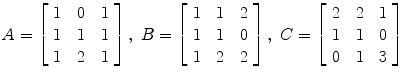 $A = \left[\begin{array}{c@{\quad}c@{\quad}c}1 & 0 & 1 \\1 & 1 & 1 \\1 & 2 & 1\end{array} \right],\ B = \left[\begin{array}{c@{\quad}c@{\quad}c}1 & 1 & 2 \\1 & 1 & 0 \\1 & 2 & 2\end{array} \right],\ C = \left[\begin{array}{c@{\quad}c@{\quad}c}2 & 2 & 1 \\1 & 1 & 0 \\0 & 1 & 3\end{array} \right]$