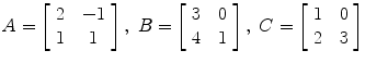 $A = \left[\begin{array}{c@{\quad}c}2 & -1 \\1 & 1\end{array} \right],\ B = \left[\begin{array}{c@{\quad}c}3 & 0 \\4 & 1\end{array} \right],\ C = \left[\begin{array}{c@{\quad}c}1 & 0 \\2 & 3\end{array} \right]$