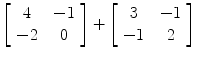 $\left[\begin{array}{c@{\quad}c}4 & -1 \\-2 & 0\end{array} \right] + \left[\begin{array}{c@{\quad}c}3 & -1 \\-1 & 2\end{array} \right]$