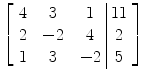 $\left[\begin{array}{c@{\quad}c@{\quad}c@{\ }|@{\ }c}4& 3& 1&11 \\2&-2& 4& 2 \\1& 3&-2& 5 \end{array} \right]$