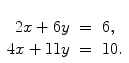 $\begin{array}[t]{rcl} 2x + 6y & = & 6, \\4x + 11y & = &10. \end{array}$