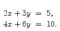 $\begin{array}[t]{rcl} 2x + 3y & = & 5, \\4x + 6y & = &10. \end{array}$