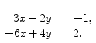 $\begin{array}[t]{rcl} 3x - 2y & = &-1, \\-6x + 4y & = & 2 . \end{array}$