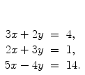 $\begin{array}[t]{rcl} 3x + 2y & = & 4, \\2x + 3y & = & 1, \\5x - 4y & = & 14. \end{array}$