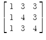 $\left[\begin{array}{c@{\quad}c@{\quad}c}1 & 3 & 3 \\1 & 4 & 3 \\1 & 3 & 4 \end{array}\right]$