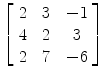 $\left[\begin{array}{c@{\quad}c@{\quad}c}2 & 3 & -1 \\4 & 2 & 3 \\2 & 7 &-6 \end{array}\right]$