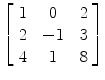 $\left[\begin{array}{c@{\quad}c@{\quad}c}1 & 0 & 2 \\2 & -1 & 3 \\4 & 1 & 8 \end{array}\right]$