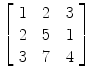 $\left[\begin{array}{c@{\quad}c@{\quad}c}1 & 2 & 3 \\2 & 5 & 1 \\3 & 7 & 4 \end{array}\right]$