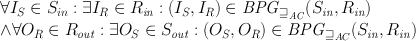 
$$\begin{array}{rcl} & & \forall {I}_{S} \in {S}_{in} : \exists {I}_{R} \in {R}_{\mathit{in}} : ({I}_{S},{I}_{R}) \in {\mathit{BPG}}_{{\sqsupseteq }_{\mathit{AC}}}({S}_{\mathit{in}},{R}_{\mathit{in}}) \\ & & \wedge \forall {O}_{R} \in {R}_{\mathit{out}} : \exists {O}_{S} \in {S}_{\mathit{out}} : ({O}_{S},{O}_{R}) \in {\mathit{BPG}}_{{\sqsupseteq }_{AC}}({S}_{\mathit{in}},{R}_{\mathit{in}})\end{array}$$
