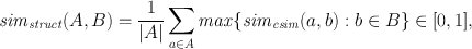 
$${\mathit{sim}}_{\mathit{struct}}(A,B) = \frac{1} {\vert A\vert }\sum\limits_{a\in A}\mathit{max}\{{\mathit{sim}}_{\mathit{csim}}(a,b) : b \in B\} \in [0,1],$$
