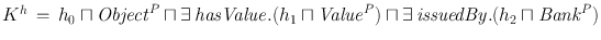 
$${K}^{h}\,=\,{h}_{0} \sqcap {\mathit{Object}}^{P} \sqcap \exists \,\mathit{hasValue}.({h}_{1} \sqcap {\mathit{Value}}^{P}) \sqcap \exists \,\mathit{issuedBy}.({h}_{2} \sqcap {\mathit{Bank}}^{P})$$
