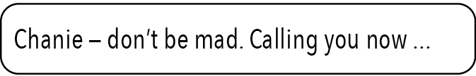 Chanie — don’t be mad. Calling you now ...