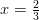 x = \frac { 2 } { 3 } 