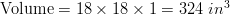 \text{Volume} = 18 \times 18 \times 1 = 324 \ in^3