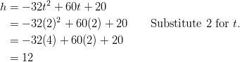 h &= -32t^2 + 60t + 20\ &= -32(2)^2 + 60(2) + 20 \qquad \text{Substitute} \ 2 \ \text{for} \ t.\ &= -32(4) + 60(2) + 20\ &= 12