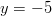 y = -5