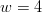 w = 4