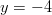 y = -4