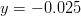 y = -0.025