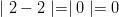 \mid 2 - 2 \mid = \mid 0 \mid = 0