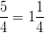  \frac { 5 } { 4 } = 1 \frac{1}{4}