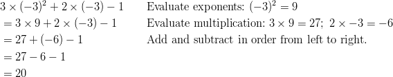 & 3 \times (-3)^2 + 2 \times (-3) - 1 \qquad \text{Evaluate exponents:} \ (-3)^2 = 9\ & = 3 \times 9 + 2 \times (-3) - 1 \qquad \ \ \text{Evaluate multiplication:} \ 3 \times 9 = 27; \ 2 \times -3 = -6\ & = 27 + (-6) - 1 \qquad \qquad \quad \ \ \text{Add and subtract in order from left to right.}\ & = 27 - 6 - 1\ & = 20