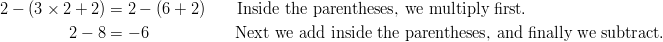 2 - (3 \times 2 + 2) & = 2 - (6 + 2) \qquad \text{Inside the parentheses, we multiply first.}\ 2 - 8 & = -6 \qquad \qquad \quad \ \text{Next we add inside the parentheses, and finally we subtract.}