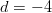 d = -4