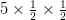 5 \times \frac{1}{2} \times \frac{1}{2}