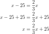 x - 25 &= \frac{2}{3}x\ x - 25 + 25 &= \frac{2}{3}x + 25\ x &= \frac{2}{3}x + 25