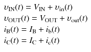 
$$ \begin{array}{l}{\upsilon}_{\mathrm{IN}}(t)={V}_{\mathrm{IN}}+{\upsilon}_{\mathrm{in}}(t)\\ {}{\upsilon}_{\mathrm{OUT}}(t)={V}_{\mathrm{OUT}}+{\upsilon}_{\mathrm{out}}(t)\\ {}{i}_{\mathrm{B}}(t)={I}_{\mathrm{B}}+{i}_{\mathrm{b}}(t)\\ {}{i}_{\mathrm{C}}(t)={I}_{\mathrm{C}}+{i}_{\mathrm{c}}(t)\end{array} $$
