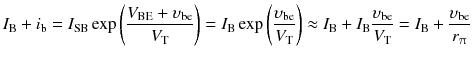 
$$ {I}_{\mathrm{B}}+{i}_{\mathrm{b}}={I}_{\mathrm{SB}} \exp \left(\frac{V_{\mathrm{B}\mathrm{E}}+{\upsilon}_{\mathrm{b}\mathrm{e}}}{V_{\mathrm{T}}}\right)={I}_{\mathrm{B}} \exp \left(\frac{\upsilon_{\mathrm{b}\mathrm{e}}}{V_{\mathrm{T}}}\right)\approx {I}_{\mathrm{B}}+{I}_{\mathrm{B}}\frac{\upsilon_{\mathrm{b}\mathrm{e}}}{V_{\mathrm{T}}}={I}_{\mathrm{B}}+\frac{\upsilon_{\mathrm{b}\mathrm{e}}}{r_{\uppi}} $$
