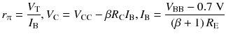 
$$ {r}_{\uppi}=\frac{V_{\mathrm{T}}}{I_{\mathrm{B}}},{V}_{\mathrm{C}}={V}_{\mathrm{C}\mathrm{C}}-\beta {R}_{\mathrm{C}}{I}_{\mathrm{B}},{I}_{\mathrm{B}}=\frac{V_{\mathrm{B}\mathrm{B}}-0.7\;\mathrm{V}}{\left(\beta +1\right){R}_{\mathrm{E}}} $$
