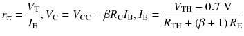 
$$ {r}_{\uppi}=\frac{V_{\mathrm{T}}}{I_{\mathrm{B}}},{V}_{\mathrm{C}}={V}_{\mathrm{C}\mathrm{C}}-\beta {R}_{\mathrm{C}}{I}_{\mathrm{B}},{I}_{\mathrm{B}}=\frac{V_{\mathrm{T}\mathrm{H}}-0.7\;\mathrm{V}}{R_{\mathrm{T}\mathrm{H}}+\left(\beta +1\right){R}_{\mathrm{E}}} $$
