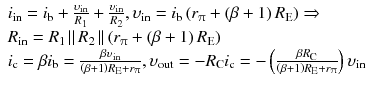 
$$ \begin{array}{l}{i}_{\mathrm{in}}={i}_{\mathrm{b}}+\frac{\upsilon_{\mathrm{in}}}{R_1}+\frac{\upsilon_{\mathrm{in}}}{R_2},{\upsilon}_{\mathrm{in}}={i}_{\mathrm{b}}\left({r}_{\uppi}+\left(\beta +1\right){R}_{\mathrm{E}}\right)\Rightarrow \\ {}{R}_{\mathrm{in}}={R}_1\left|\right|{R}_2\left|\right|\left({r}_{\uppi}+\left(\beta +1\right){R}_{\mathrm{E}}\right)\\ {}{i}_{\mathrm{c}}=\beta {i}_{\mathrm{b}}=\frac{\beta {\upsilon}_{\mathrm{in}}}{\left(\beta +1\right){R}_{\mathrm{E}}+{r}_{\uppi}},{\upsilon}_{\mathrm{out}}=-{R}_{\mathrm{C}}{i}_{\mathrm{c}}=-\left(\frac{\beta {R}_{\mathrm{C}}}{\left(\beta +1\right){R}_{\mathrm{E}}+{r}_{\uppi}}\right){\upsilon}_{\mathrm{in}}\end{array} $$
