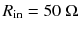 
$$ {R}_{\mathrm{in}}=50\;\Omega $$
