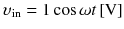 
$$ {\upsilon}_{\mathrm{in}}=1 \cos \omega t\left[\mathrm{V}\right] $$
