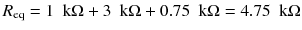 
$$ {R}_{\mathrm{eq}}=1\kern0.5em \mathrm{k}\Omega +3\kern0.5em \mathrm{k}\Omega +0.75\kern0.5em \mathrm{k}\Omega =4.75\kern0.5em \mathrm{k}\Omega $$
