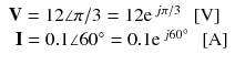 
$$ \begin{array}{l}\mathbf{V}=12\angle \pi /3=12{\mathrm{e}}^{\kern0.18em j\pi /3}\kern0.5em \left[\mathrm{V}\right]\\ {}\kern0.35em \mathbf{I}=0.1\angle 60{}^{\circ}=0.1{\mathrm{e}}^{\kern0.18em j60{}^{\circ}}\kern0.5em \left[\mathrm{A}\right]\end{array} $$
