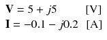 
$$ \begin{array}{l}\mathbf{V}=5+j5\kern2.25em \left[\mathrm{V}\right]\\ {}\mathbf{I}=-0.1-j0.2\kern0.5em \left[\mathrm{A}\right]\end{array} $$
