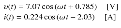 
$$ \begin{array}{l}\upsilon (t)=7.07 \cos \left(\omega \kern0.1em t+0.785\right)\kern1em \left[\mathrm{V}\right]\\ {}i(t)=0.224 \cos \left(\omega \kern0.1em t-2.03\right)\kern1em \left[\mathrm{A}\right]\end{array} $$
