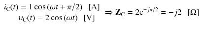 
$$ \begin{array}{c}\hfill {i}_{\mathrm{C}}(t)=1 \cos \left(\omega t+\pi /2\right)\kern0.5em \left[\mathrm{A}\right]\hfill \\ {}\hfill {\upsilon}_{\mathrm{C}}(t)=2 \cos \left(\omega t\right)\kern0.5em \left[\mathrm{V}\right]\hfill \end{array}\Rightarrow {\mathbf{Z}}_{\mathrm{C}}=2{\mathrm{e}}^{-j\pi /2}=-j2\kern0.5em \left[\Omega \right] $$
