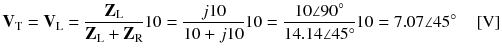 
$$ {\mathbf{V}}_{\mathrm{T}}={\mathbf{V}}_{\mathrm{L}}=\frac{{\mathbf{Z}}_{\mathrm{L}}}{{\mathbf{Z}}_{\mathrm{L}}+{\mathbf{Z}}_{\mathrm{R}}}10=\frac{j10}{10+j10}10=\frac{10\angle 90{}^{\circ}}{14.14\angle 45{}^{\circ}}10=7.07\angle 45{}^{\circ}\kern1em \left[\mathrm{V}\right] $$
