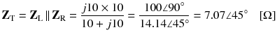 
$$ {\mathbf{Z}}_{\mathrm{T}}={\mathbf{Z}}_{\mathrm{L}}\left|\right|{\mathbf{Z}}_{\mathrm{R}}=\frac{j10\times 10}{10+j10}=\frac{100\angle 90{}^{\circ}}{14.14\angle 45{}^{\circ}}=7.07\angle 45{}^{\circ}\kern0.75em \left[\Omega \right] $$
