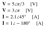 
$$ \begin{array}{l} \mathbf{V}=5\angle \pi /3\kern1em \left[\mathrm{V}\right]\\ {} \mathbf{V}=3\angle \pi \kern1em \left[\mathrm{V}\right]\\ {}\mathbf{I}=2.1\angle 45{}^{\circ}\kern1em \left[\mathrm{A}\right]\\ {}\mathbf{I}=1\angle -180{}^{\circ}\kern1em \left[\mathrm{A}\right]\end{array} $$
