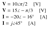 
$$ \begin{array}{l} \mathbf{V}=10\angle \pi /2\kern1em \left[\mathrm{V}\right]\\ {} \mathbf{V}=15\angle -\pi /3\kern1em \left[\mathrm{V}\right]\\ {}\mathbf{I}=-20\angle -16{}^{\circ}\kern1em \left[\mathrm{A}\right]\\ {}\mathbf{I}=j\angle 45{}^{\circ}\kern1em \left[\mathrm{A}\right]\end{array} $$
