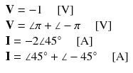 
$$ \begin{array}{l} \mathbf{V}=-1\kern1em \left[\mathrm{V}\right]\\ {} \mathbf{V}=\angle \pi +\angle -\pi \kern1em \left[\mathrm{V}\right]\\ {}\mathbf{I}=-2\angle 45{}^{\circ}\kern1em \left[\mathrm{A}\right]\\ {}\mathbf{I}=\angle 45{}^{\circ}+\angle -45{}^{\circ}\kern1em \left[\mathrm{A}\right]\end{array} $$
